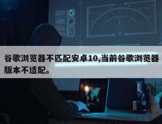 谷歌浏览器不匹配安卓10,当前谷歌浏览器版本不适配。