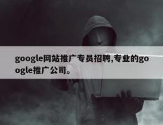 google网站推广专员招聘,专业的google推广公司。