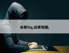 谷歌hig,谷歌地图。