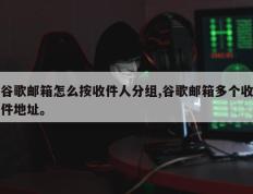 谷歌邮箱怎么按收件人分组,谷歌邮箱多个收件地址。