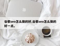 谷歌seo怎么做的好,谷歌seo怎么做的好一点。