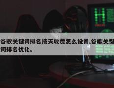 谷歌关键词排名按天收费怎么设置,谷歌关键词排名优化。