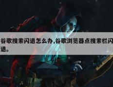 谷歌搜索闪退怎么办,谷歌浏览器点搜索栏闪退。