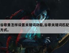 谷歌里怎样设置关键词功能,谷歌关键词匹配方式。