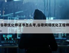 谷歌优化师证书怎么考,谷歌网络优化工程师。