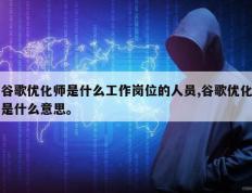 谷歌优化师是什么工作岗位的人员,谷歌优化是什么意思。