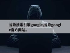 谷歌搜索引擎google,谷歌google官方网站。