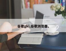 谷歌gki,谷歌浏览器。