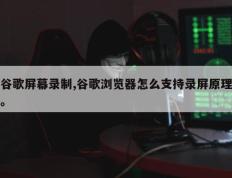 谷歌屏幕录制,谷歌浏览器怎么支持录屏原理。