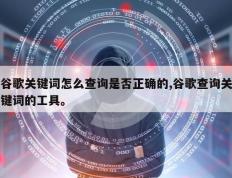 谷歌关键词怎么查询是否正确的,谷歌查询关键词的工具。