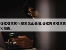 谷歌引擎优化搜索怎么关闭,谷歌搜索引擎优化指南。