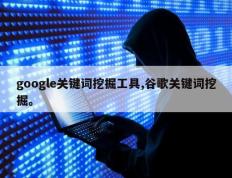 google关键词挖掘工具,谷歌关键词挖掘。