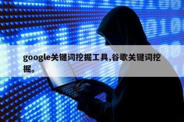google关键词挖掘工具,谷歌关键词挖掘。