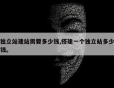 独立站建站需要多少钱,搭建一个独立站多少钱。