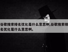 谷歌搜索排名优化是什么意思啊,谷歌搜索排名优化是什么意思啊。