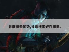 谷歌搜索优势,谷歌搜索好在哪里。