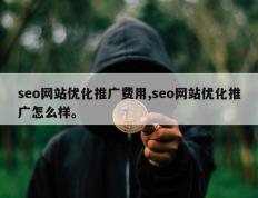 seo网站优化推广费用,seo网站优化推广怎么样。