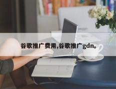 谷歌推广费用,谷歌推广gdn。