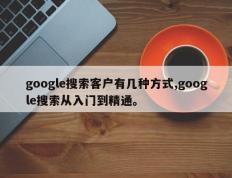 google搜索客户有几种方式,google搜索从入门到精通。