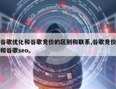 谷歌优化和谷歌竞价的区别和联系,谷歌竞价和谷歌seo。
