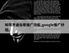 如何开通谷歌推广功能,google推广妙招。