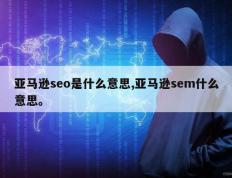 亚马逊seo是什么意思,亚马逊sem什么意思。