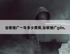 谷歌推广一年多少费用,谷歌推广gdn。