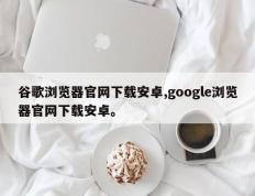 谷歌浏览器官网下载安卓,google浏览器官网下载安卓。