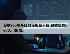 谷歌seo零基础教程视频下载,谷歌官方seo入门指南。