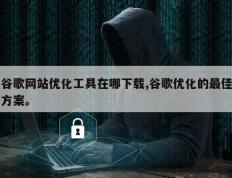 谷歌网站优化工具在哪下载,谷歌优化的最佳方案。