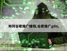 如何谷歌推广赚钱,谷歌推广gdn。