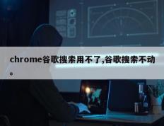 chrome谷歌搜索用不了,谷歌搜索不动。