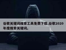 谷歌关键词搜索工具免费下载,谷歌2020年度搜索关键词。