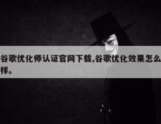 谷歌优化师认证官网下载,谷歌优化效果怎么样。