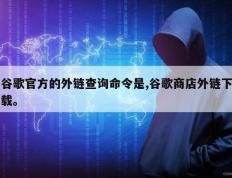 谷歌官方的外链查询命令是,谷歌商店外链下载。