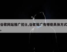 谷歌网站推广优化,谷歌推广有哪些具体方式。