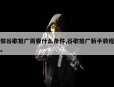 做谷歌推广需要什么条件,谷歌推广新手教程。