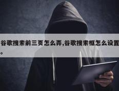 谷歌搜索前三页怎么弄,谷歌搜索框怎么设置。