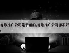 谷歌推广公司是干嘛的,谷歌推广公司哪家好。