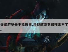 谷歌游览器不能搜索,用谷歌浏览器搜索不了。