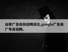 谷歌广告投放招聘岗位,google广告推广专员招聘。