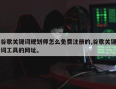 谷歌关键词规划师怎么免费注册的,谷歌关键词工具的网址。