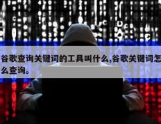 谷歌查询关键词的工具叫什么,谷歌关键词怎么查询。