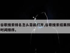 谷歌搜索排名怎么靠前打开,谷歌搜索结果按时间排序。