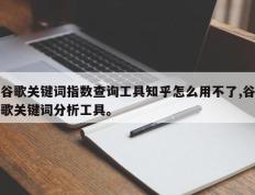 谷歌关键词指数查询工具知乎怎么用不了,谷歌关键词分析工具。