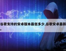 谷歌支持的安卓版本最低多少,谷歌安卓最新。
