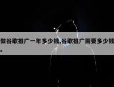 做谷歌推广一年多少钱,谷歌推广需要多少钱。