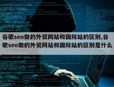 谷歌seo做的外贸网站和国际站的区别,谷歌seo做的外贸网站和国际站的区别是什么。
