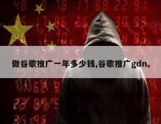 做谷歌推广一年多少钱,谷歌推广gdn。