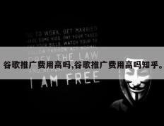 谷歌推广费用高吗,谷歌推广费用高吗知乎。